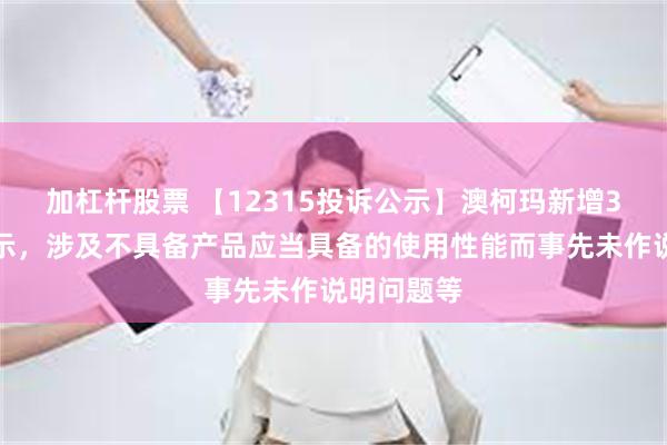 加杠杆股票 【12315投诉公示】澳柯玛新增3件投诉公示，涉及不具备产品应当具备的使用性能而事先未作说明问题等