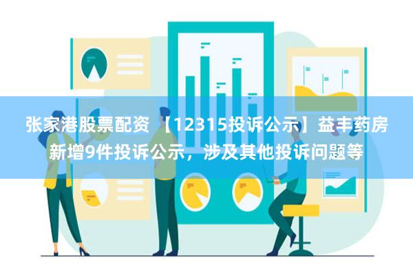 张家港股票配资 【12315投诉公示】益丰药房新增9件投诉公示，涉及其他投诉问题等