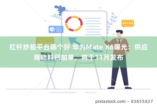 杠杆炒股平台哪个好 华为Mate X6曝光：供应商物料已加单，将于11月发布