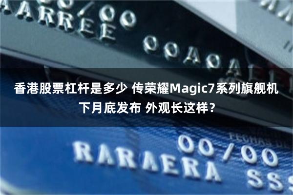 香港股票杠杆是多少 传荣耀Magic7系列旗舰机下月底发布 外观长这样？