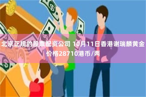 北京正规的股票配资公司 10月11日香港谢瑞麟黄金价格28710港币/两