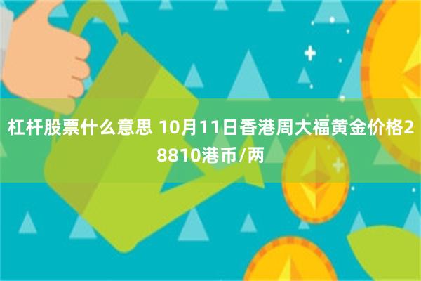 杠杆股票什么意思 10月11日香港周大福黄金价格28810港币/两