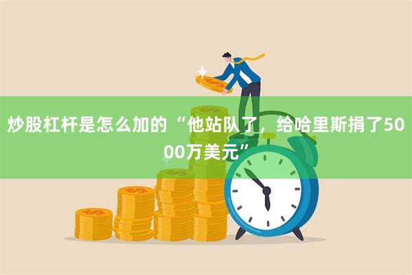 炒股杠杆是怎么加的 “他站队了，给哈里斯捐了5000万美元”