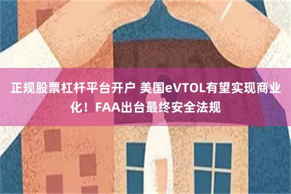 正规股票杠杆平台开户 美国eVTOL有望实现商业化！FAA出台最终安全法规