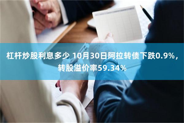 杠杆炒股利息多少 10月30日阿拉转债下跌0.9%，转股溢价率59.34%