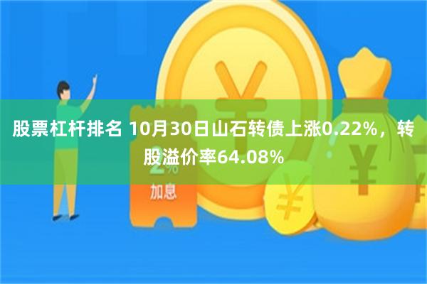 股票杠杆排名 10月30日山石转债上涨0.22%，转股溢价率64.08%