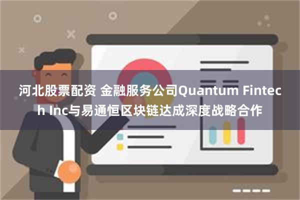 河北股票配资 金融服务公司Quantum Fintech Inc与易通恒区块链达成深度战略合作