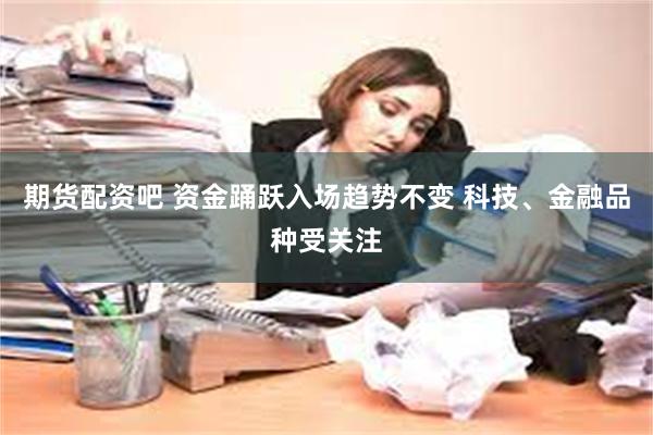 期货配资吧 资金踊跃入场趋势不变 科技、金融品种受关注