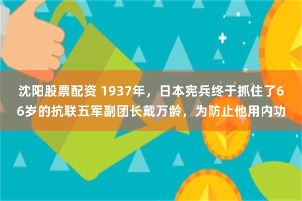 沈阳股票配资 1937年，日本宪兵终于抓住了66岁的抗联五军副团长戴万龄，为防止他用内功