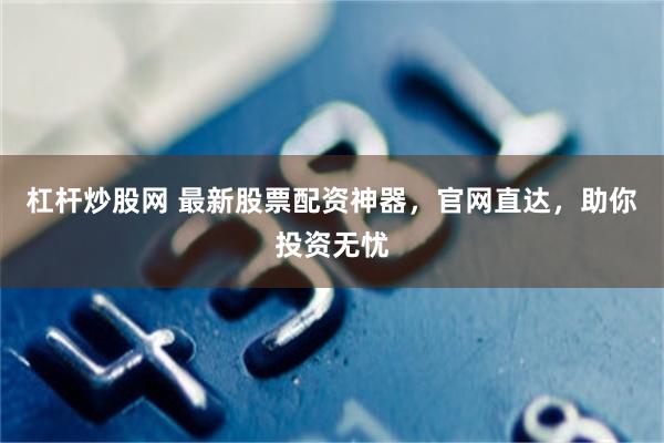 杠杆炒股网 最新股票配资神器，官网直达，助你投资无忧