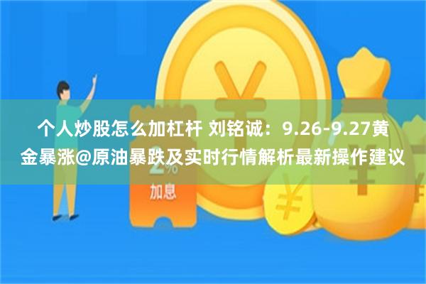 个人炒股怎么加杠杆 刘铭诚：9.26-9.27黄金暴涨@原油暴跌及实时行情解析最新操作建议