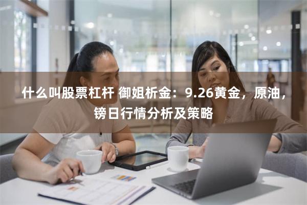 什么叫股票杠杆 御姐析金：9.26黄金，原油，镑日行情分析及策略