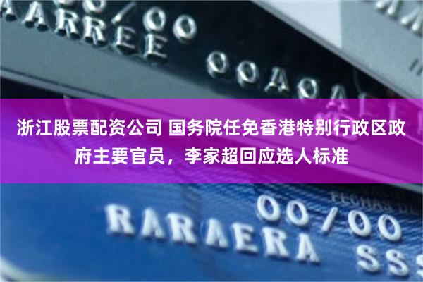 浙江股票配资公司 国务院任免香港特别行政区政府主要官员，