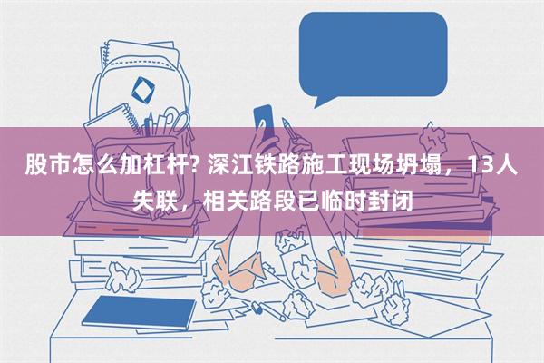 股市怎么加杠杆? 深江铁路施工现场坍塌，13人失联，相关路段已临时封闭