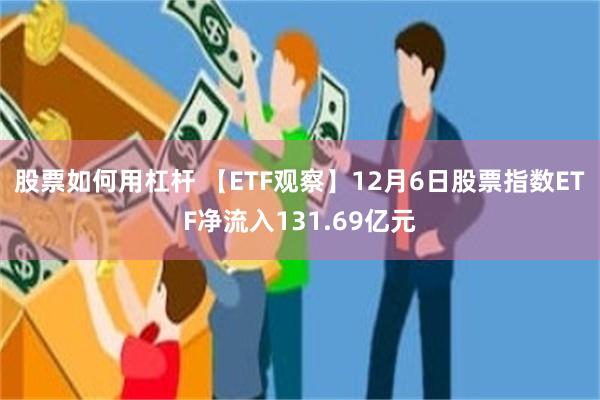 股票如何用杠杆 【ETF观察】12月6日股票指数ETF净流入131.69亿元