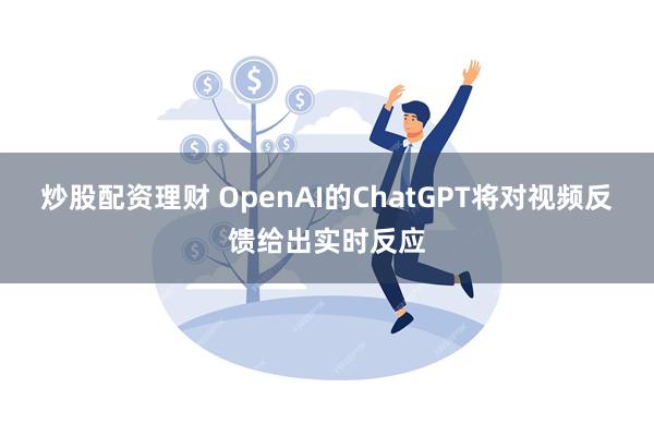 炒股配资理财 OpenAI的ChatGPT将对视频反馈给出实