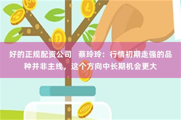 好的正规配资公司   蔡玲玲：行情初期走强的品种并非主线，这