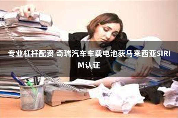 专业杠杆配资 奇瑞汽车车载电池获马来西亚SIRIM认证