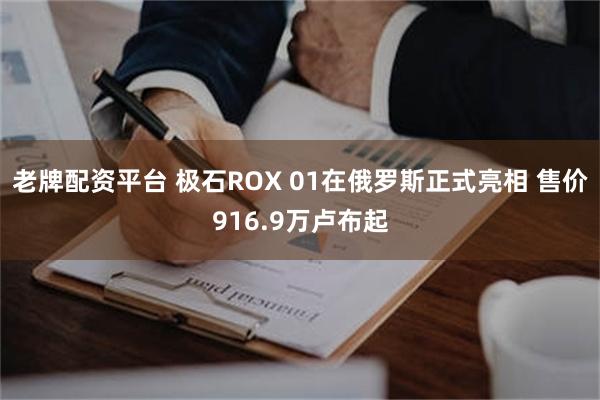 老牌配资平台 极石ROX 01在俄罗斯正式亮相 售价916.