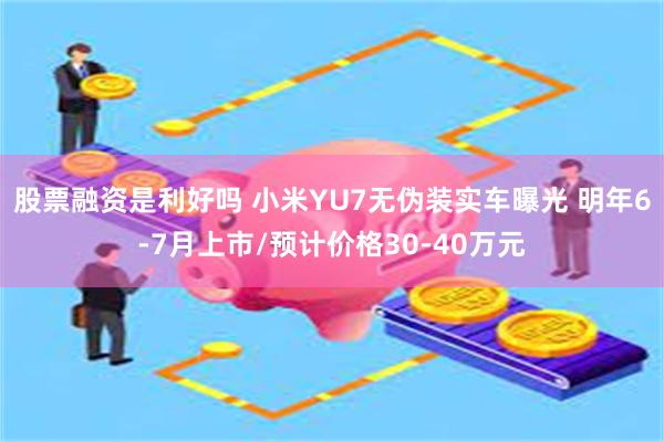 股票融资是利好吗 小米YU7无伪装实车曝光 明年6-7月上市