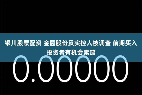 银川股票配资 金圆股份及实控人被调查 前期买入投资者有机会索赔