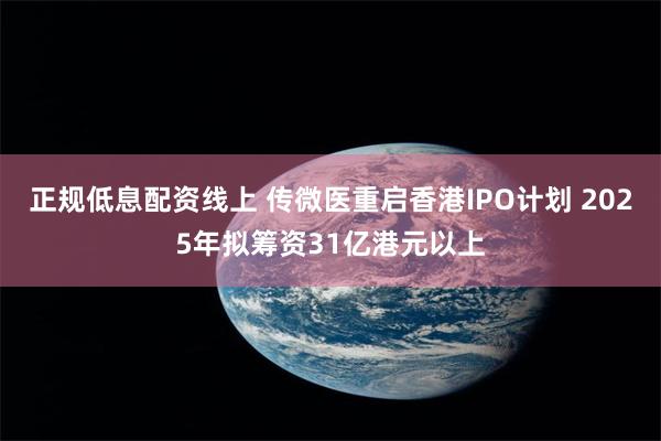 正规低息配资线上 传微医重启香港IPO计划 2025年拟筹资31亿港元以上