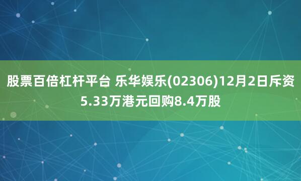 股票百倍杠杆平台 乐华娱乐(02306)12月2日斥资5.33万港元回购8.4万股