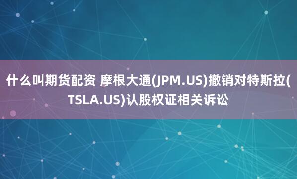 什么叫期货配资 摩根大通(JPM.US)撤销对特斯拉(TSLA.US)认股权证相关诉讼