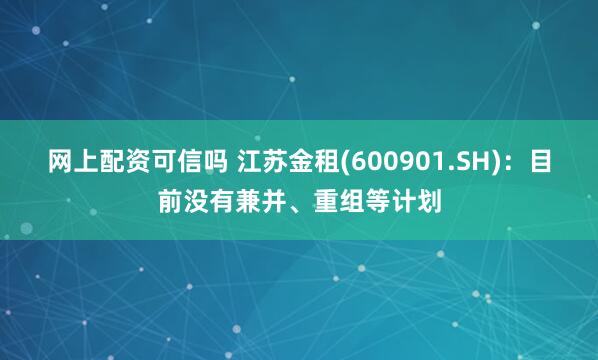 网上配资可信吗 江苏金租(600901.SH)：目前没有兼并、重组等计划