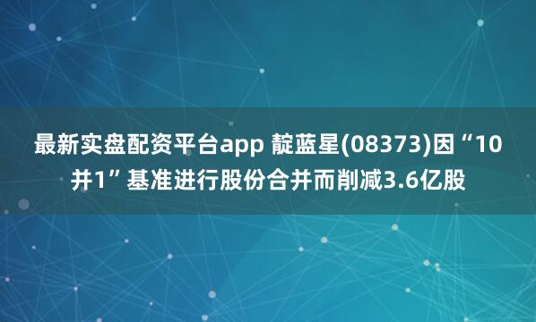 最新实盘配资平台app 靛蓝星(08373)因“10并1”基准进行股份合并而削减3.6亿股