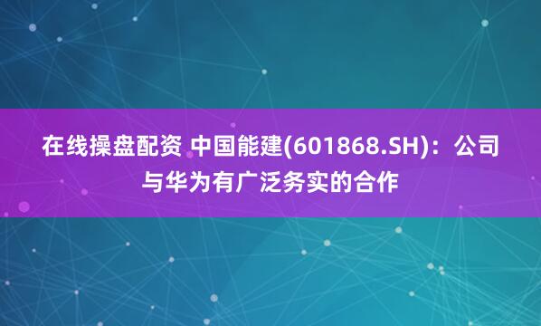 在线操盘配资 中国能建(601868.SH)：公司与华为有广泛务实的合作