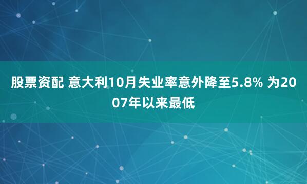 股票资配 意大利10月失业率意外降至5.8% 为2007年以来最低