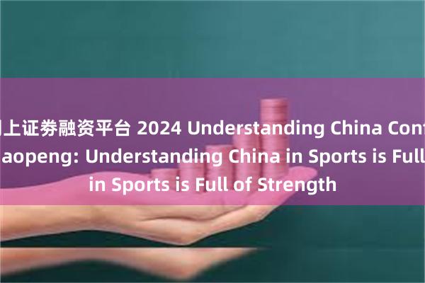 网上证劵融资平台 2024 Understanding China Conference｜Li Xiaopeng: Understanding China in Sports is Full of Strength