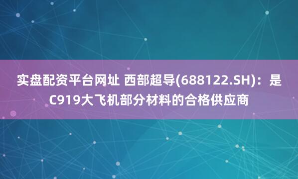 实盘配资平台网址 西部超导(688122.SH)：是C919大飞机部分材料的合格供应商