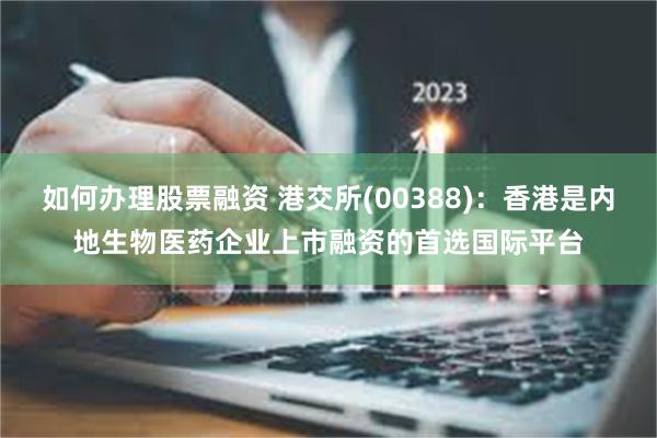 如何办理股票融资 港交所(00388)：香港是内地生物医药企业上市融资的首选国际平台