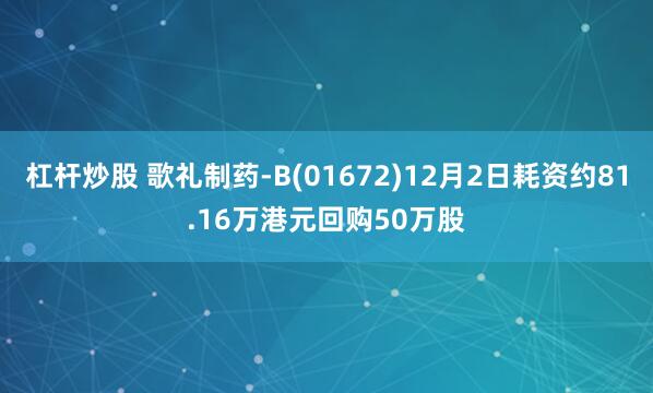 杠杆炒股 歌礼制药-B(01672)12月2日耗资约81.16万港元回购50万股