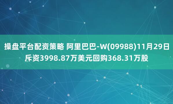 操盘平台配资策略 阿里巴巴-W(09988)11月29日斥资3998.87万美元回购368.31万股