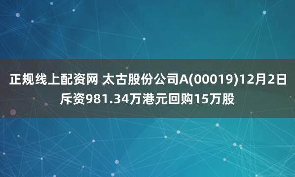 正规线上配资网 太古股份公司A(00019)12月2日斥资981.34万港元回购15万股