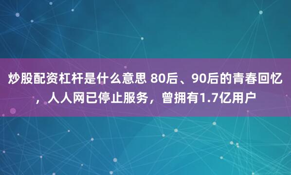 炒股配资杠杆是什么意思 80后、90后的青春回忆，人人网已停止服务，曾拥有1.7亿用户