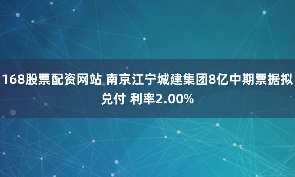 168股票配资网站 南京江宁城建集团8亿中期票据拟兑付 利率2.00%