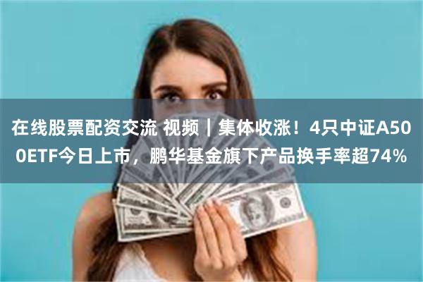 在线股票配资交流 视频｜集体收涨！4只中证A500ETF今日上市，鹏华基金旗下产品换手率超74%