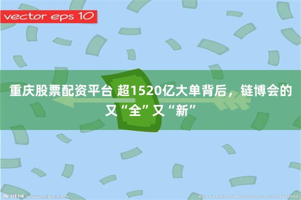 重庆股票配资平台 超1520亿大单背后，链博会的又“全”又“新”