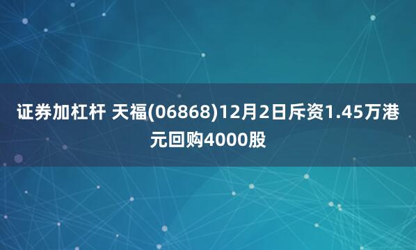 证券加杠杆 天福(06868)12月2日斥资1.45万港元回购4000股