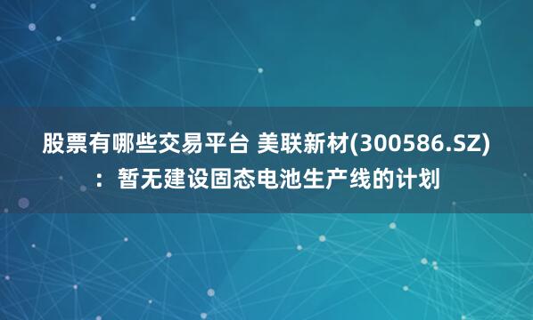 股票有哪些交易平台 美联新材(300586.SZ)：暂无建设固态电池生产线的计划