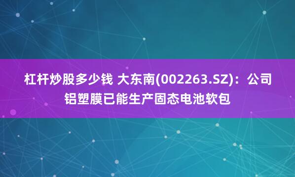 杠杆炒股多少钱 大东南(002263.SZ)：公司铝塑膜已能生产固态电池软包