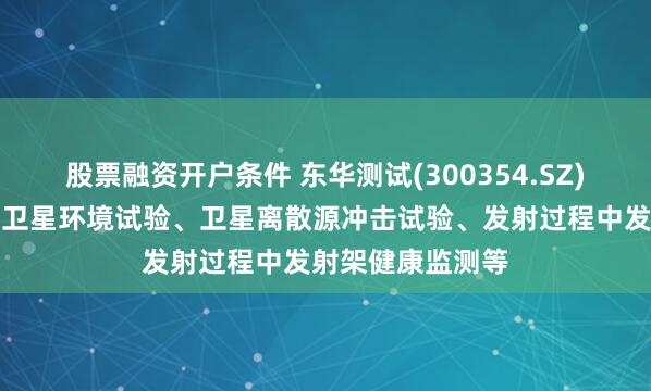 股票融资开户条件 东华测试(300354.SZ)：产品已应用于卫星环境试验、卫星离散源冲击试验、发射过程中发射架健康监测等