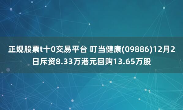 正规股票t十0交易平台 叮当健康(09886)12月2日斥资8.33万港元回购13.65万股