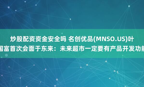 炒股配资资金安全吗 名创优品(MNSO.US)叶国富首次会面于东来：未来超市一定要有产品开发功能