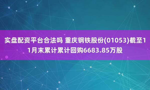 实盘配资平台合法吗 重庆钢铁股份(01053)截至11月末累计累计回购6683.85万股