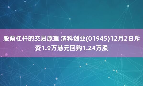 股票杠杆的交易原理 清科创业(01945)12月2日斥资1.9万港元回购1.24万股